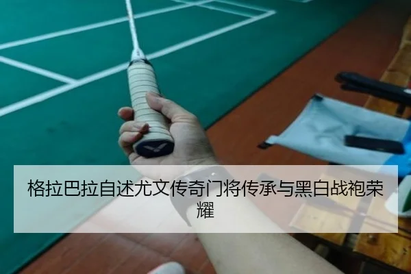 格拉巴拉自述尤文传奇门将传承与黑白战袍荣耀